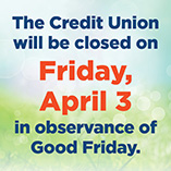 The Credit Union will be closed on Friday, April 3 in observance of Good Friday.